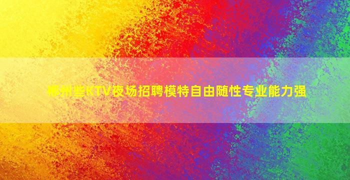 郴州些KTV夜场招聘模特自由随性专业能力强